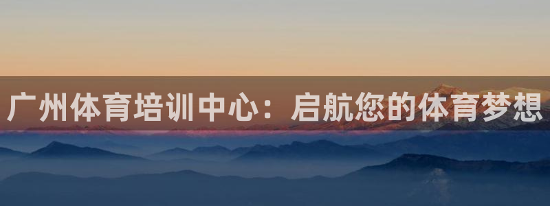 富联娱乐革7O777：广州体育培训中心：启航您的体育梦想