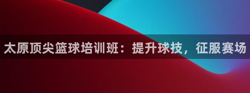 富联娱乐黑吗：太原顶尖篮球培训班：提升球技，征服赛场